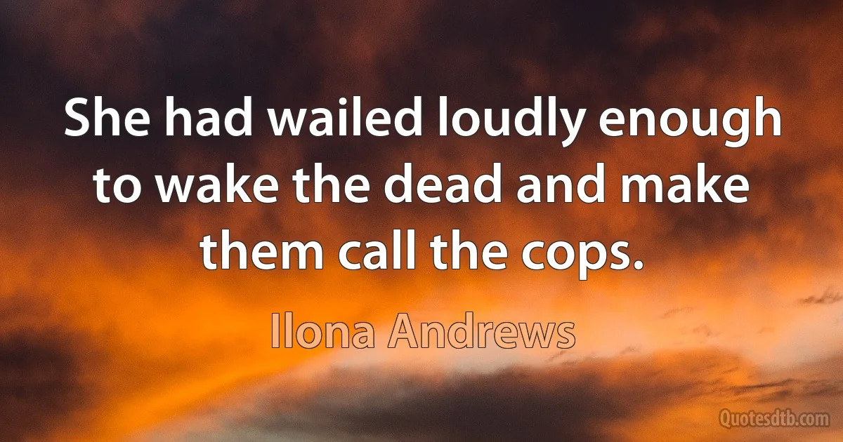 She had wailed loudly enough to wake the dead and make them call the cops. (Ilona Andrews)