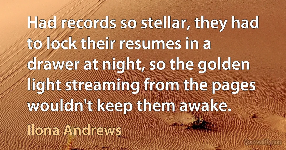 Had records so stellar, they had to lock their resumes in a drawer at night, so the golden light streaming from the pages wouldn't keep them awake. (Ilona Andrews)