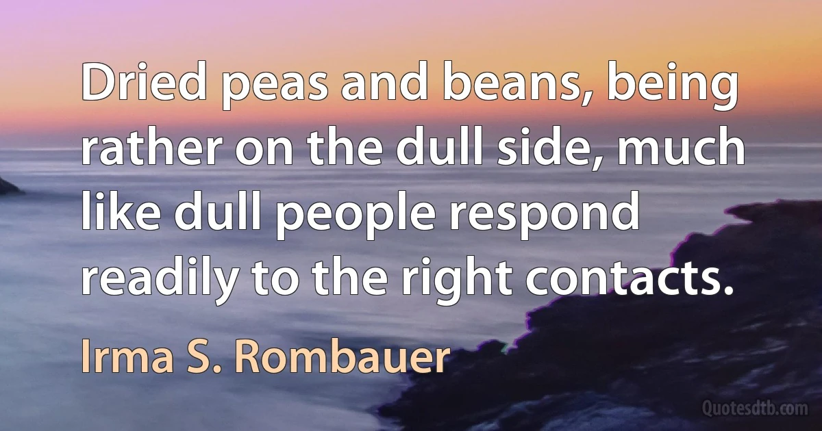 Dried peas and beans, being rather on the dull side, much like dull people respond readily to the right contacts. (Irma S. Rombauer)