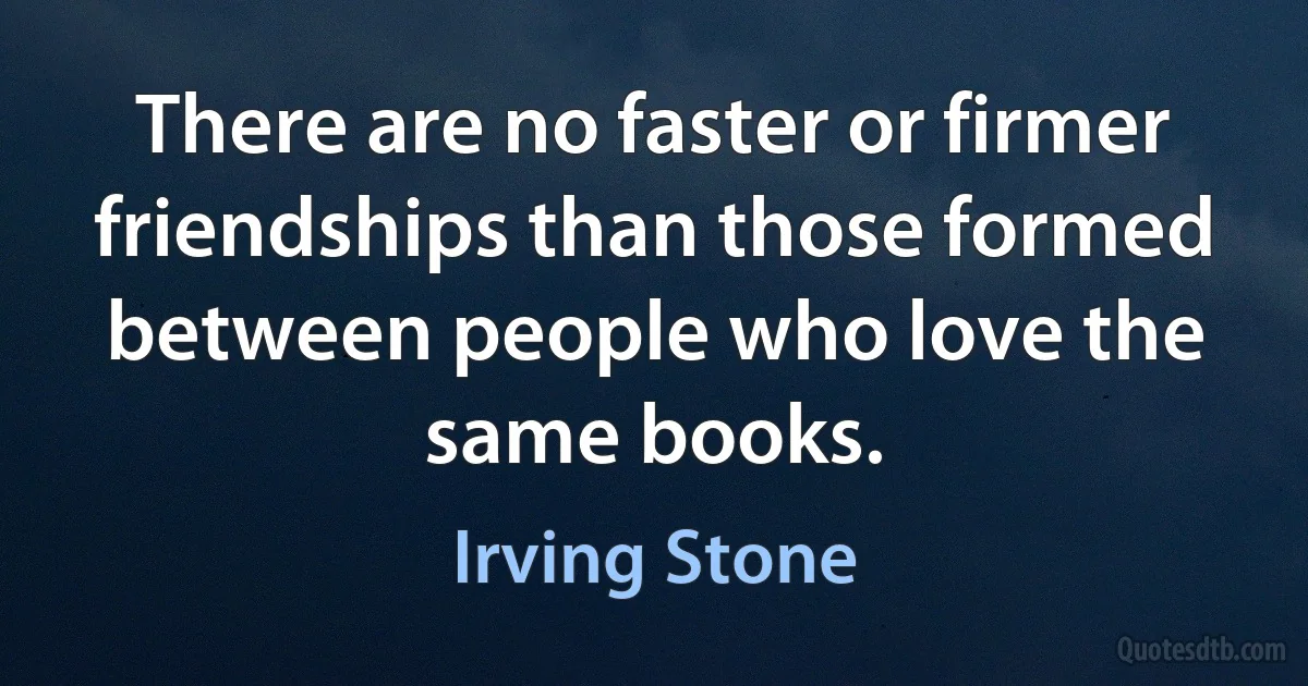 There are no faster or firmer friendships than those formed between people who love the same books. (Irving Stone)