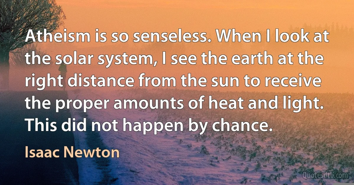 Atheism is so senseless. When I look at the solar system, I see the earth at the right distance from the sun to receive the proper amounts of heat and light. This did not happen by chance. (Isaac Newton)