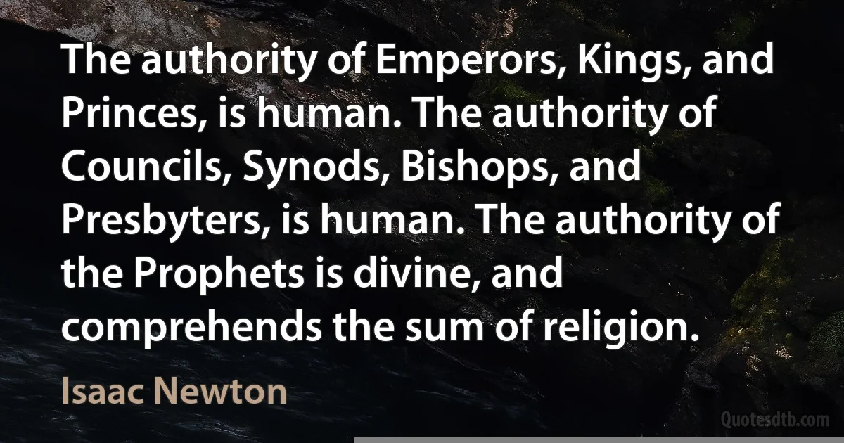 The authority of Emperors, Kings, and Princes, is human. The authority of Councils, Synods, Bishops, and Presbyters, is human. The authority of the Prophets is divine, and comprehends the sum of religion. (Isaac Newton)