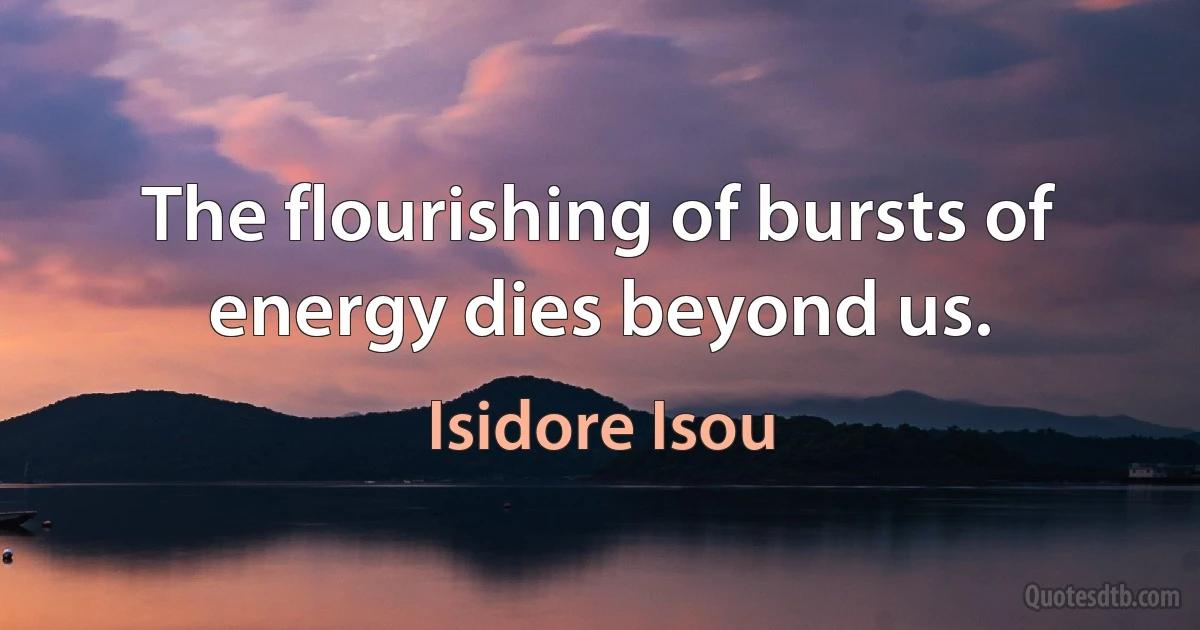 The flourishing of bursts of energy dies beyond us. (Isidore Isou)