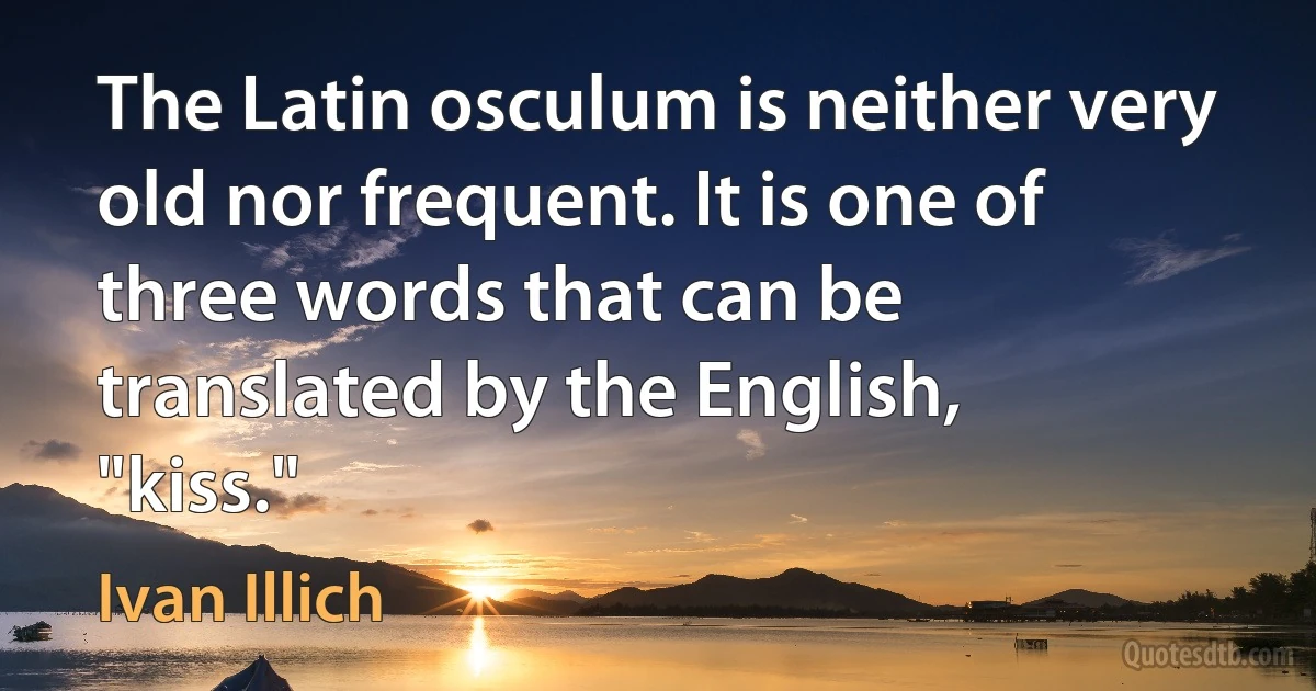 The Latin osculum is neither very old nor frequent. It is one of three words that can be translated by the English, "kiss." (Ivan Illich)