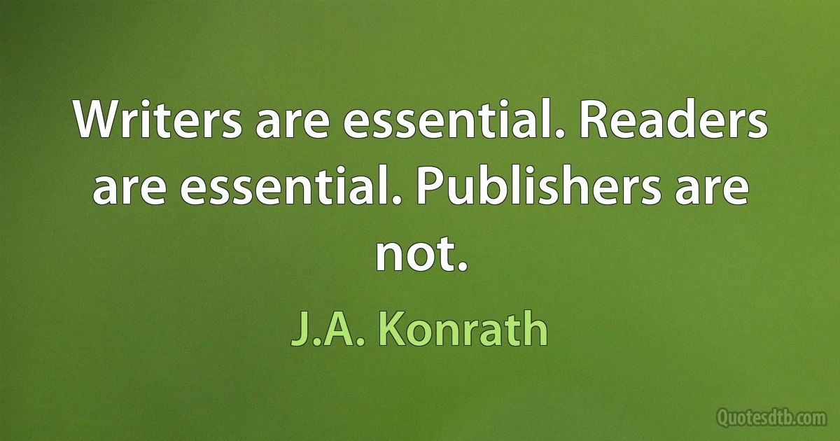 Writers are essential. Readers are essential. Publishers are not. (J.A. Konrath)