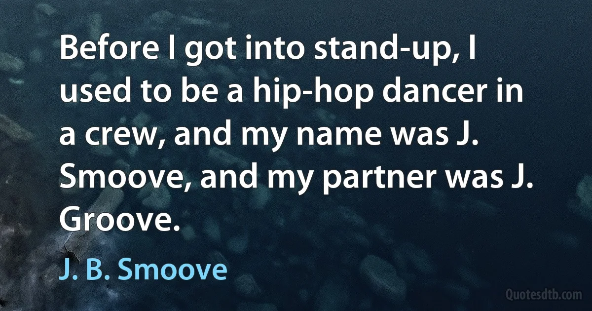 Before I got into stand-up, I used to be a hip-hop dancer in a crew, and my name was J. Smoove, and my partner was J. Groove. (J. B. Smoove)