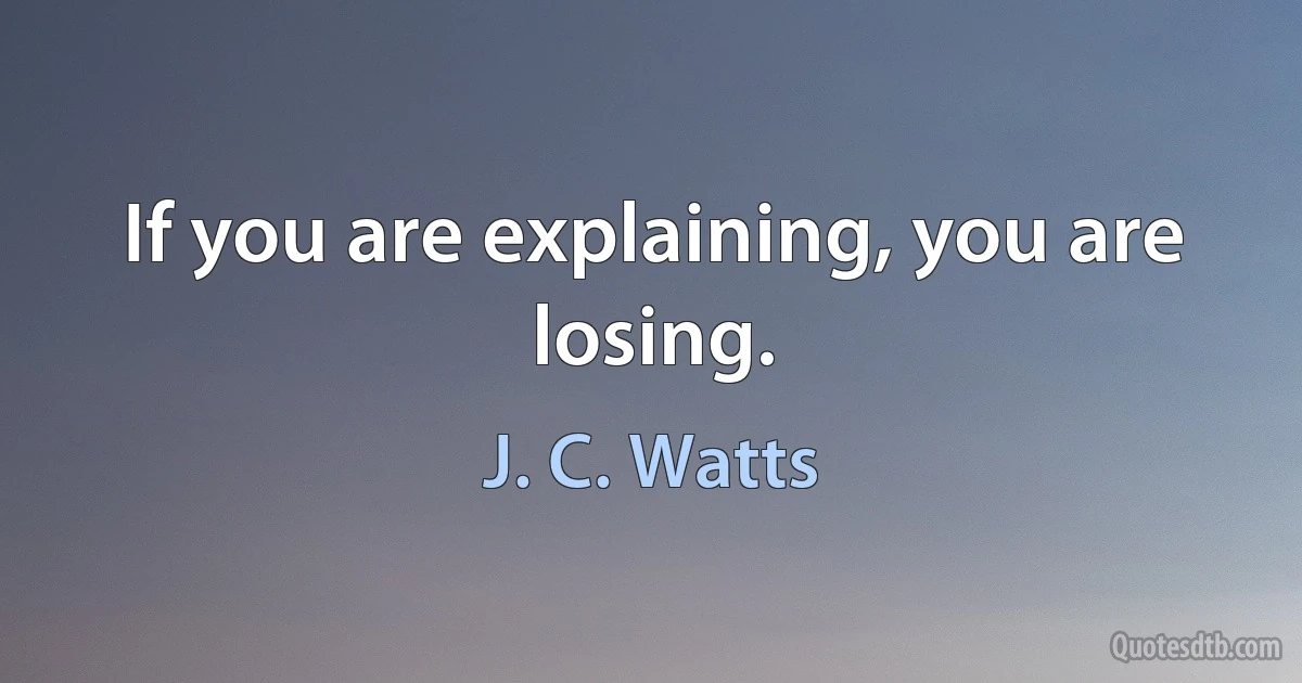 If you are explaining, you are losing. (J. C. Watts)