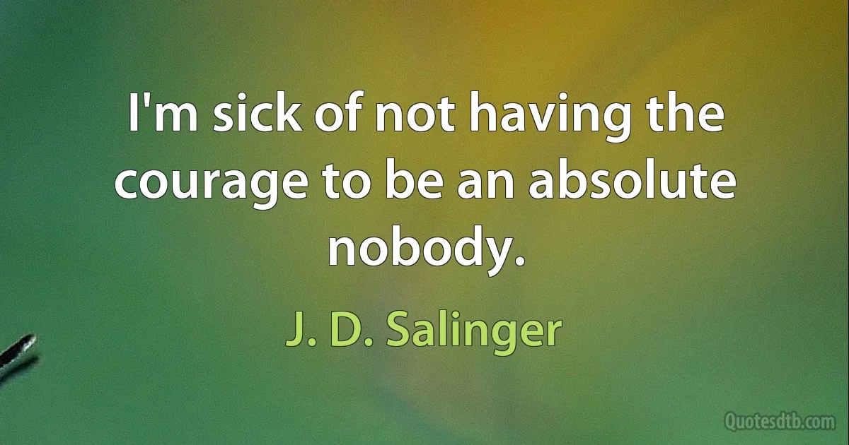 I'm sick of not having the courage to be an absolute nobody. (J. D. Salinger)