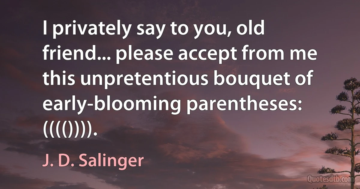 I privately say to you, old friend... please accept from me this unpretentious bouquet of early-blooming parentheses: (((()))). (J. D. Salinger)