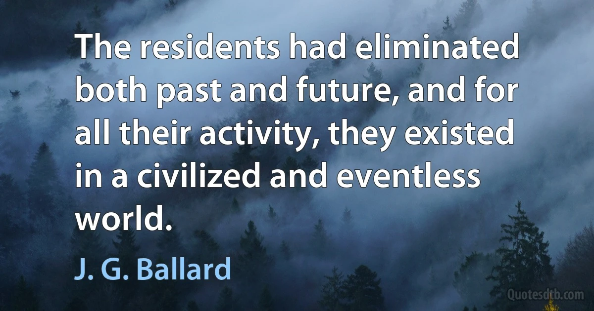 The residents had eliminated both past and future, and for all their activity, they existed in a civilized and eventless world. (J. G. Ballard)