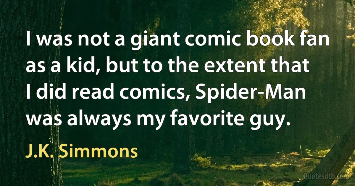 I was not a giant comic book fan as a kid, but to the extent that I did read comics, Spider-Man was always my favorite guy. (J.K. Simmons)