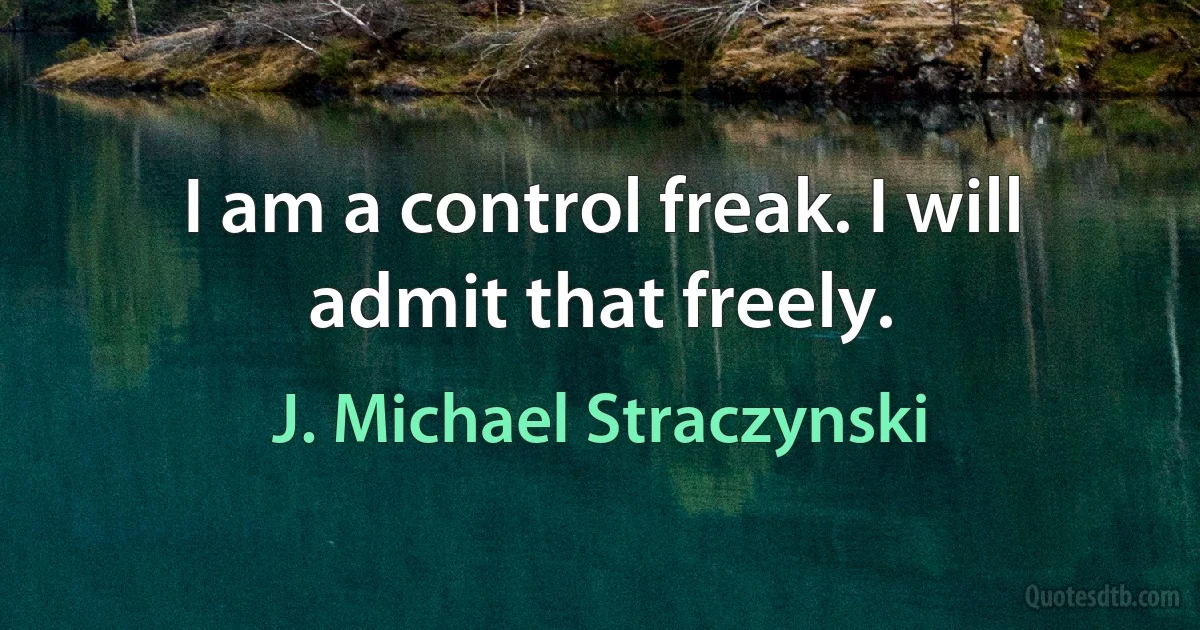 I am a control freak. I will admit that freely. (J. Michael Straczynski)