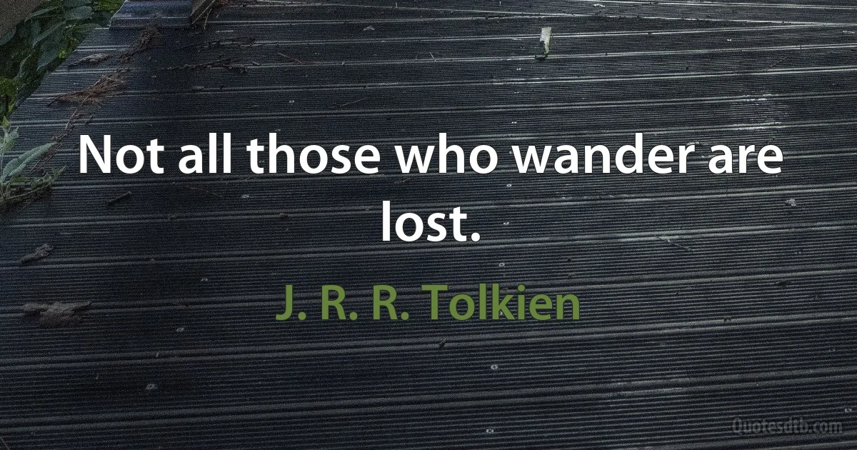 Not all those who wander are lost. (J. R. R. Tolkien)