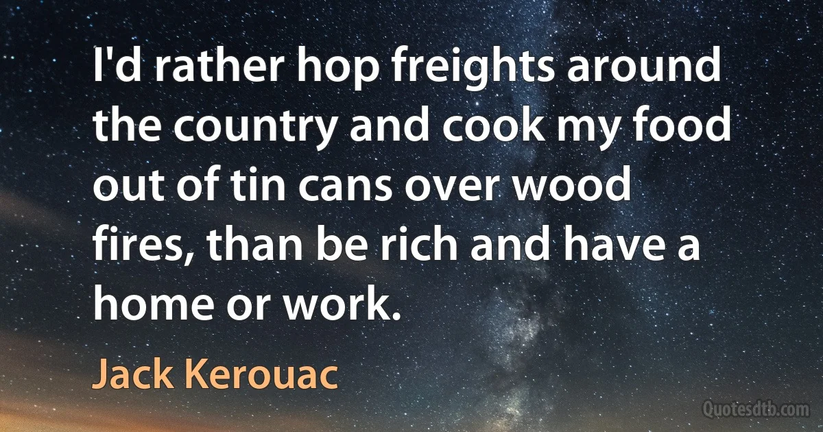 I'd rather hop freights around the country and cook my food out of tin cans over wood fires, than be rich and have a home or work. (Jack Kerouac)