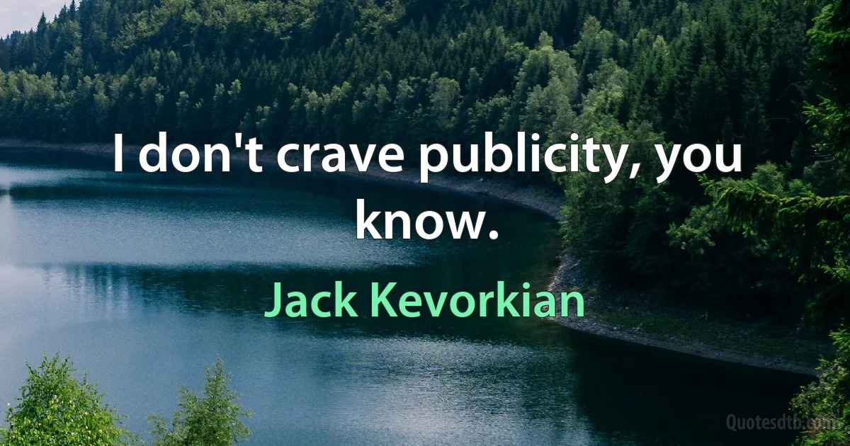 I don't crave publicity, you know. (Jack Kevorkian)