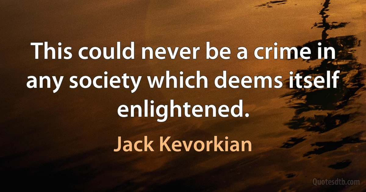 This could never be a crime in any society which deems itself enlightened. (Jack Kevorkian)