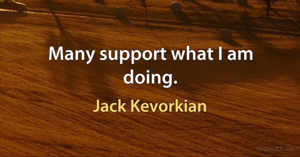 Many support what I am doing. (Jack Kevorkian)