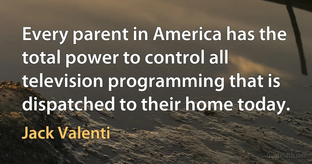 Every parent in America has the total power to control all television programming that is dispatched to their home today. (Jack Valenti)