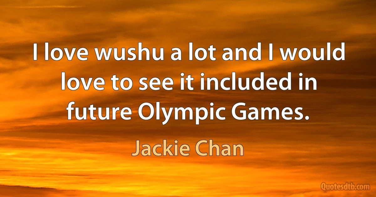 I love wushu a lot and I would love to see it included in future Olympic Games. (Jackie Chan)