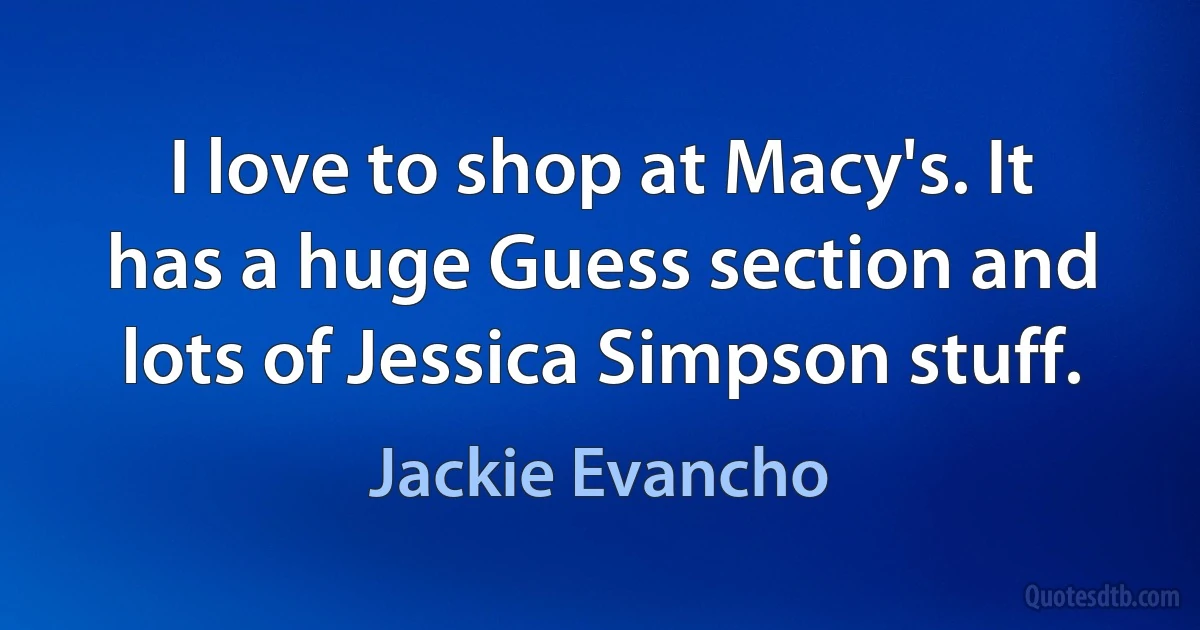 I love to shop at Macy's. It has a huge Guess section and lots of Jessica Simpson stuff. (Jackie Evancho)