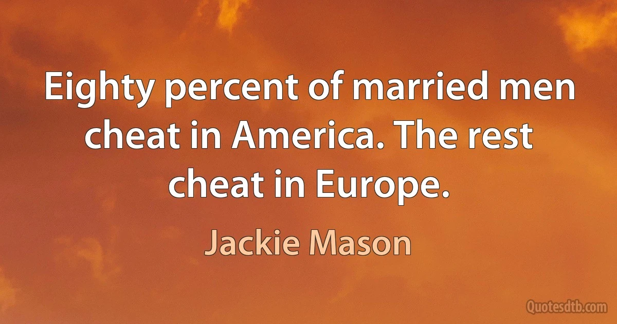 Eighty percent of married men cheat in America. The rest cheat in Europe. (Jackie Mason)