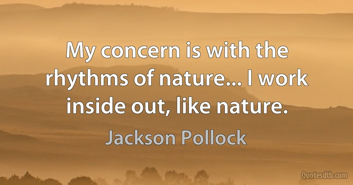 My concern is with the rhythms of nature... I work inside out, like nature. (Jackson Pollock)