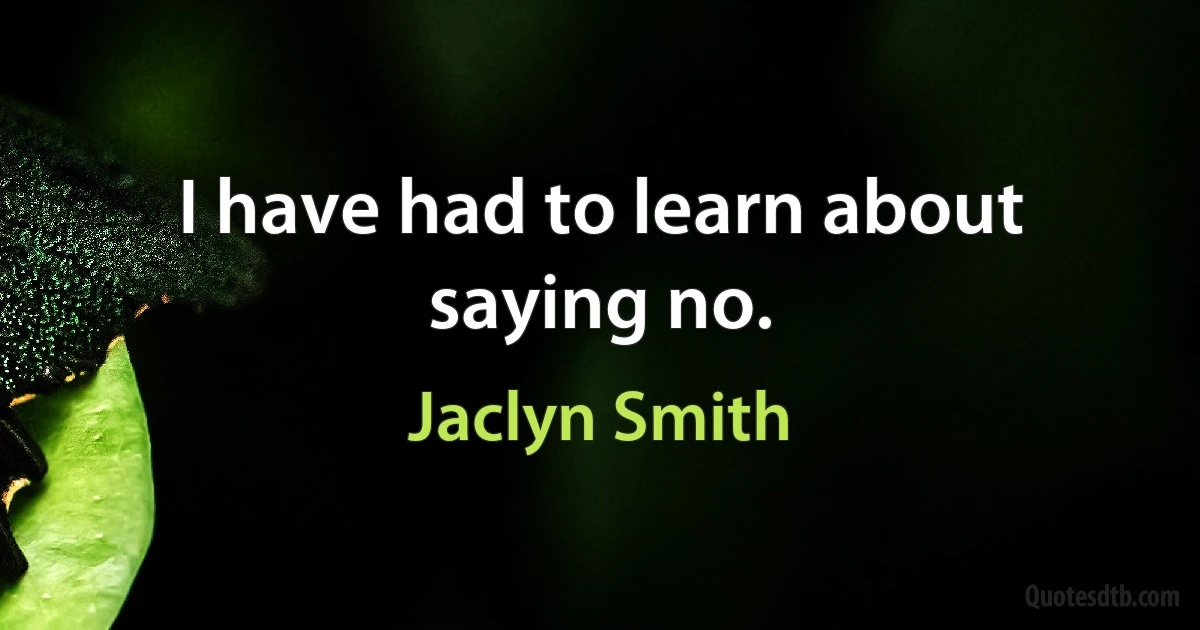 I have had to learn about saying no. (Jaclyn Smith)