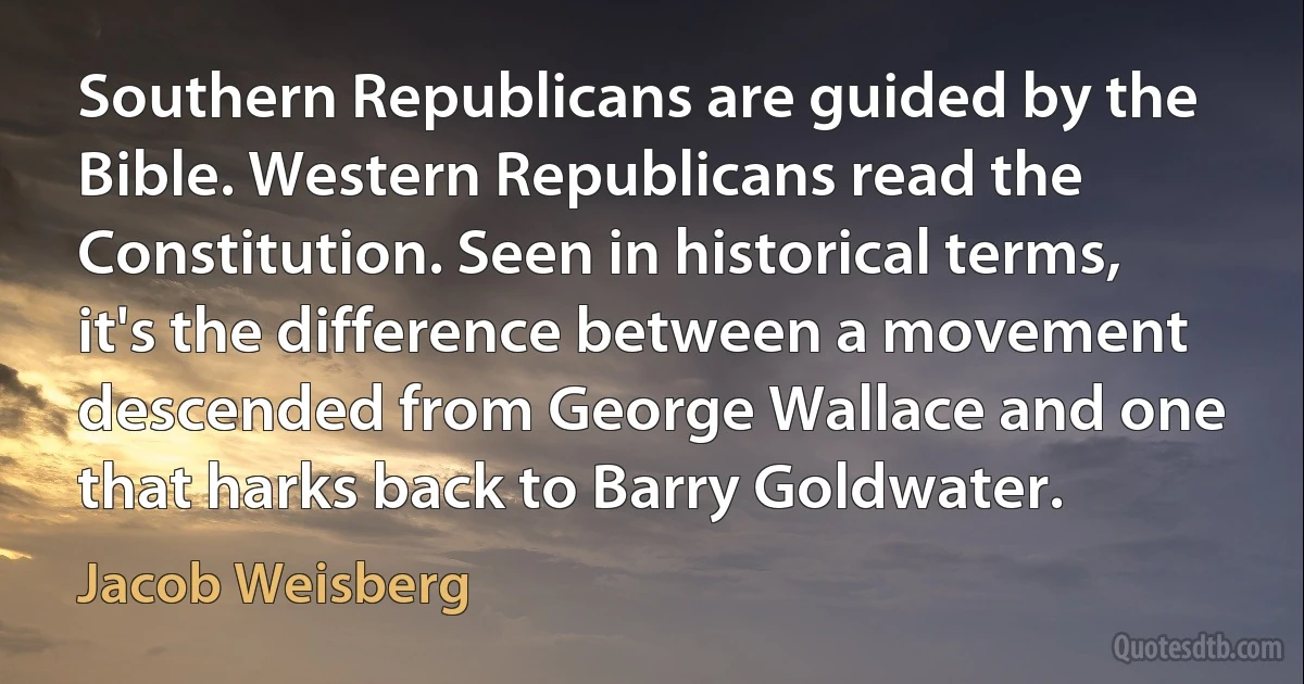 Southern Republicans are guided by the Bible. Western Republicans read the Constitution. Seen in historical terms, it's the difference between a movement descended from George Wallace and one that harks back to Barry Goldwater. (Jacob Weisberg)