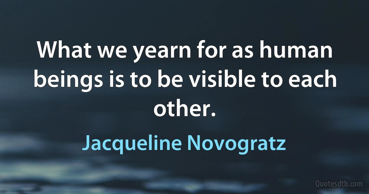 What we yearn for as human beings is to be visible to each other. (Jacqueline Novogratz)