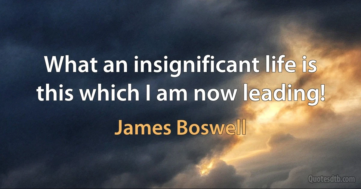 What an insignificant life is this which I am now leading! (James Boswell)