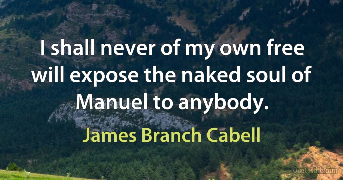 I shall never of my own free will expose the naked soul of Manuel to anybody. (James Branch Cabell)