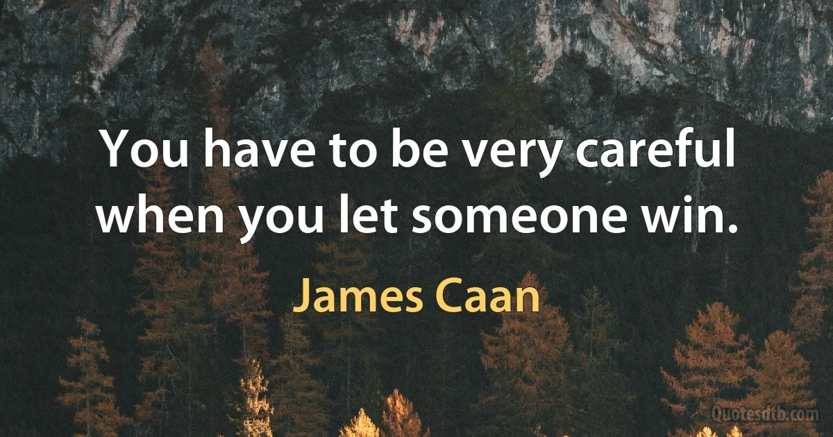 You have to be very careful when you let someone win. (James Caan)