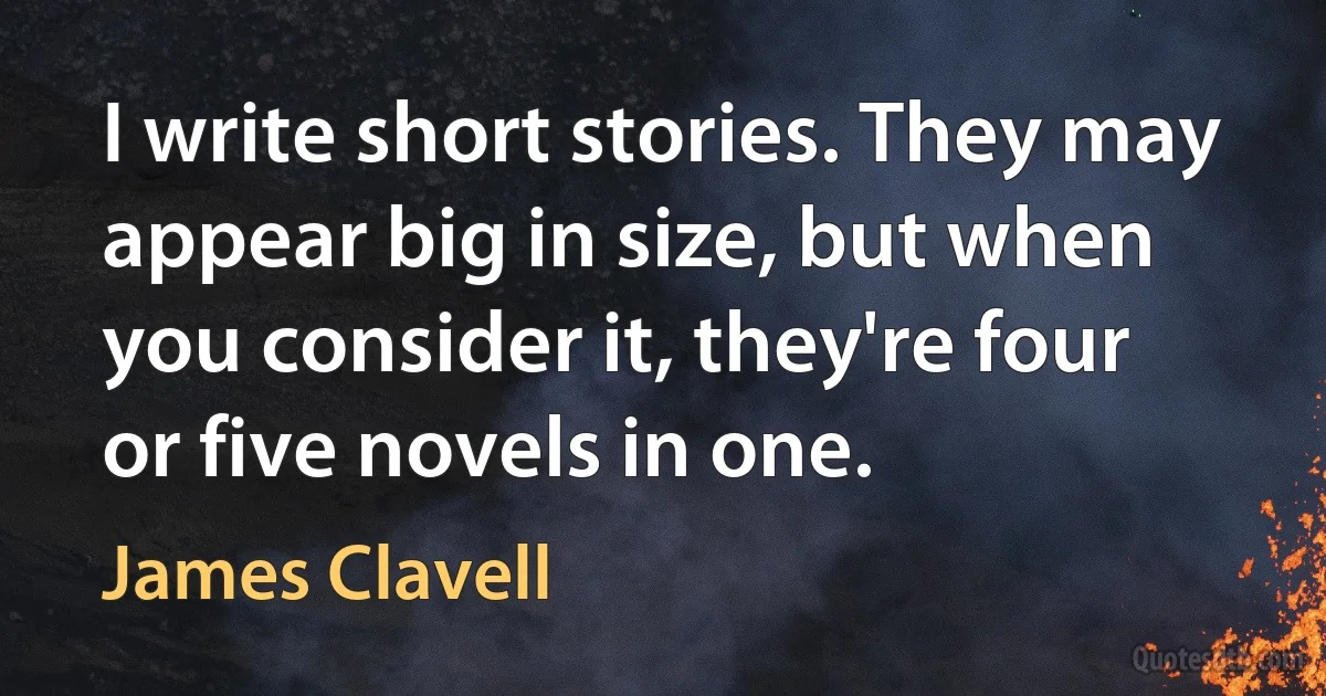 I write short stories. They may appear big in size, but when you consider it, they're four or five novels in one. (James Clavell)