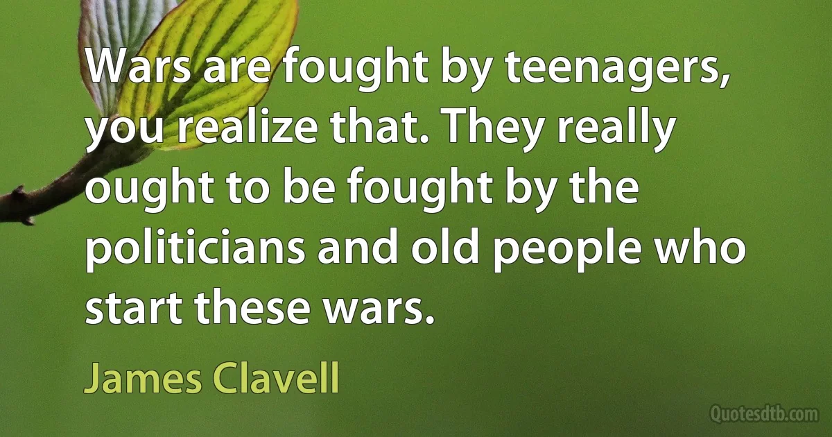 Wars are fought by teenagers, you realize that. They really ought to be fought by the politicians and old people who start these wars. (James Clavell)