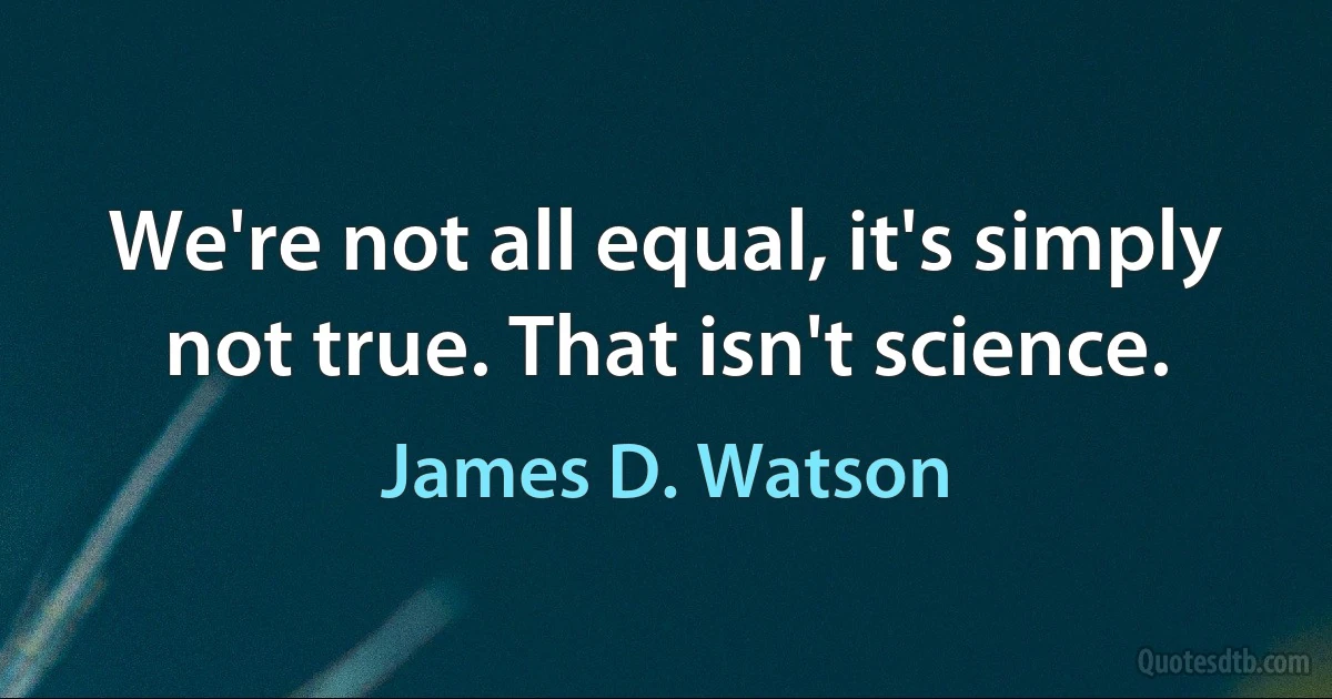 We're not all equal, it's simply not true. That isn't science. (James D. Watson)