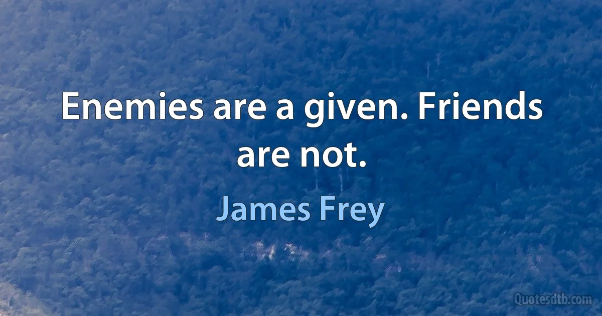 Enemies are a given. Friends are not. (James Frey)