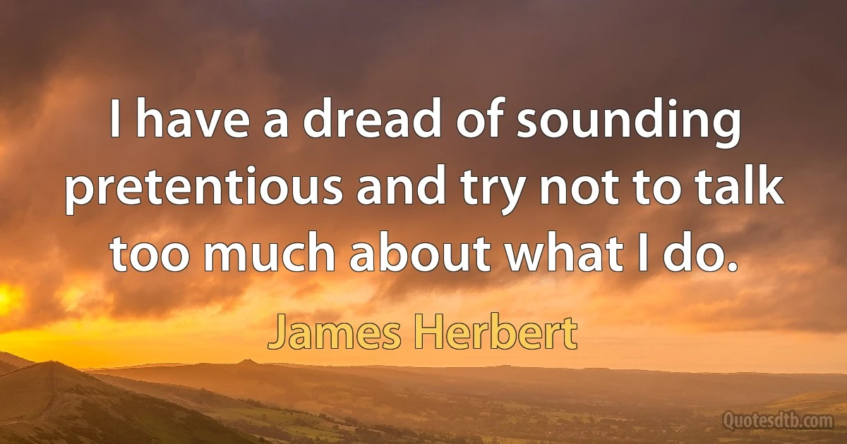 I have a dread of sounding pretentious and try not to talk too much about what I do. (James Herbert)