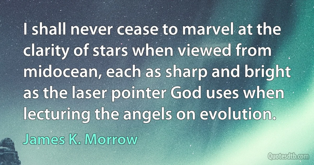 I shall never cease to marvel at the clarity of stars when viewed from midocean, each as sharp and bright as the laser pointer God uses when lecturing the angels on evolution. (James K. Morrow)