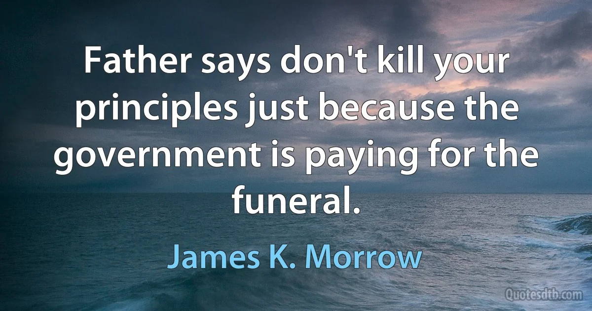 Father says don't kill your principles just because the government is paying for the funeral. (James K. Morrow)