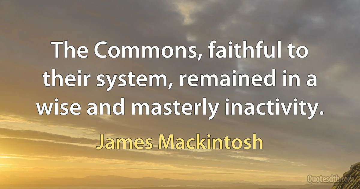 The Commons, faithful to their system, remained in a wise and masterly inactivity. (James Mackintosh)