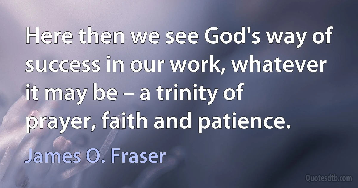 Here then we see God's way of success in our work, whatever it may be – a trinity of prayer, faith and patience. (James O. Fraser)