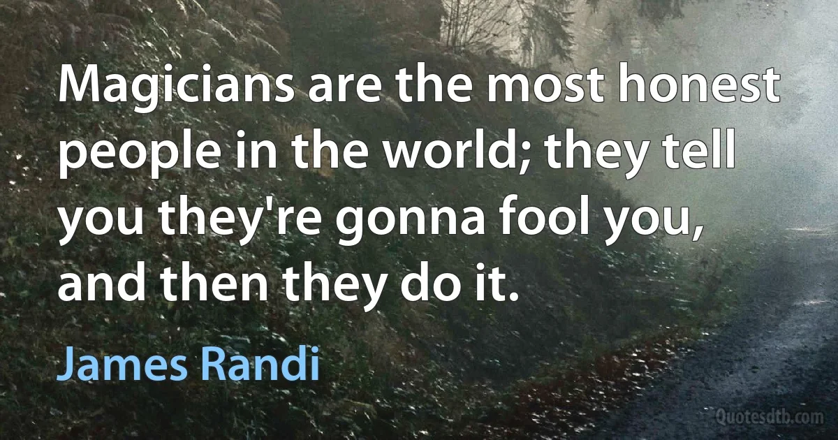 Magicians are the most honest people in the world; they tell you they're gonna fool you, and then they do it. (James Randi)