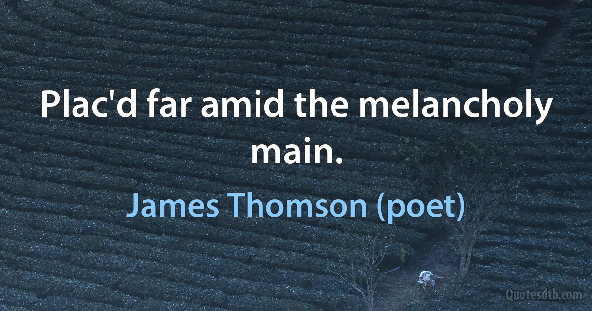 Plac'd far amid the melancholy main. (James Thomson (poet))