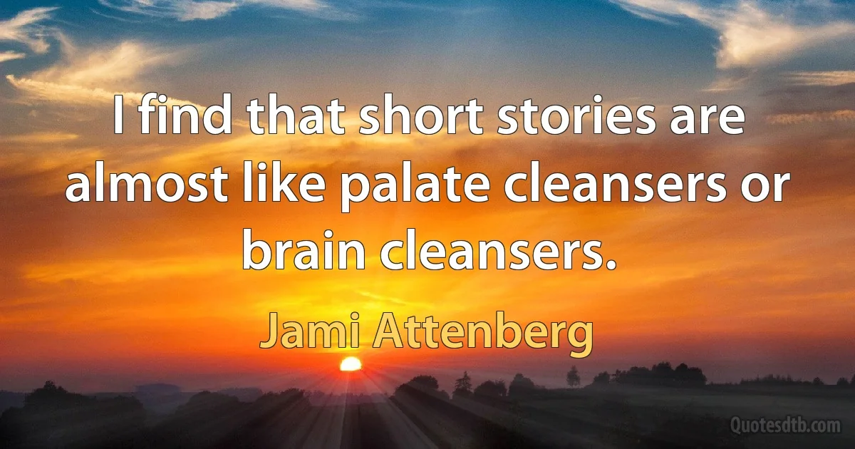 I find that short stories are almost like palate cleansers or brain cleansers. (Jami Attenberg)