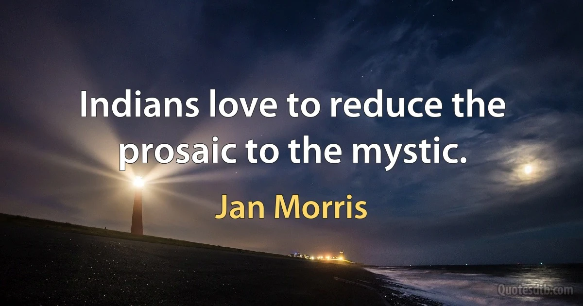 Indians love to reduce the prosaic to the mystic. (Jan Morris)