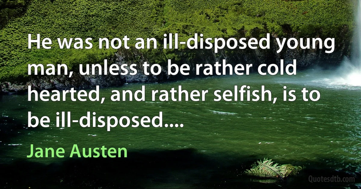 He was not an ill-disposed young man, unless to be rather cold hearted, and rather selfish, is to be ill-disposed.... (Jane Austen)