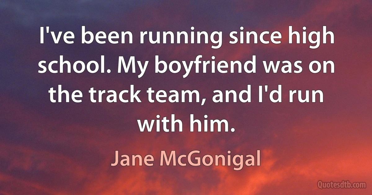 I've been running since high school. My boyfriend was on the track team, and I'd run with him. (Jane McGonigal)