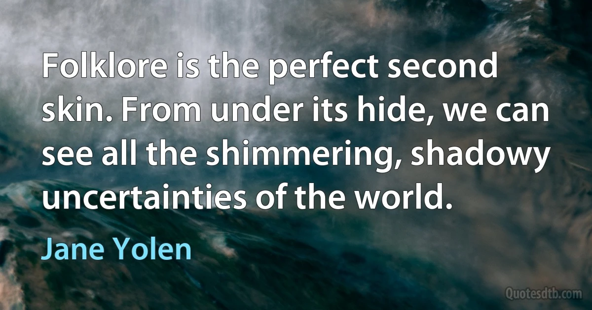 Folklore is the perfect second skin. From under its hide, we can see all the shimmering, shadowy uncertainties of the world. (Jane Yolen)