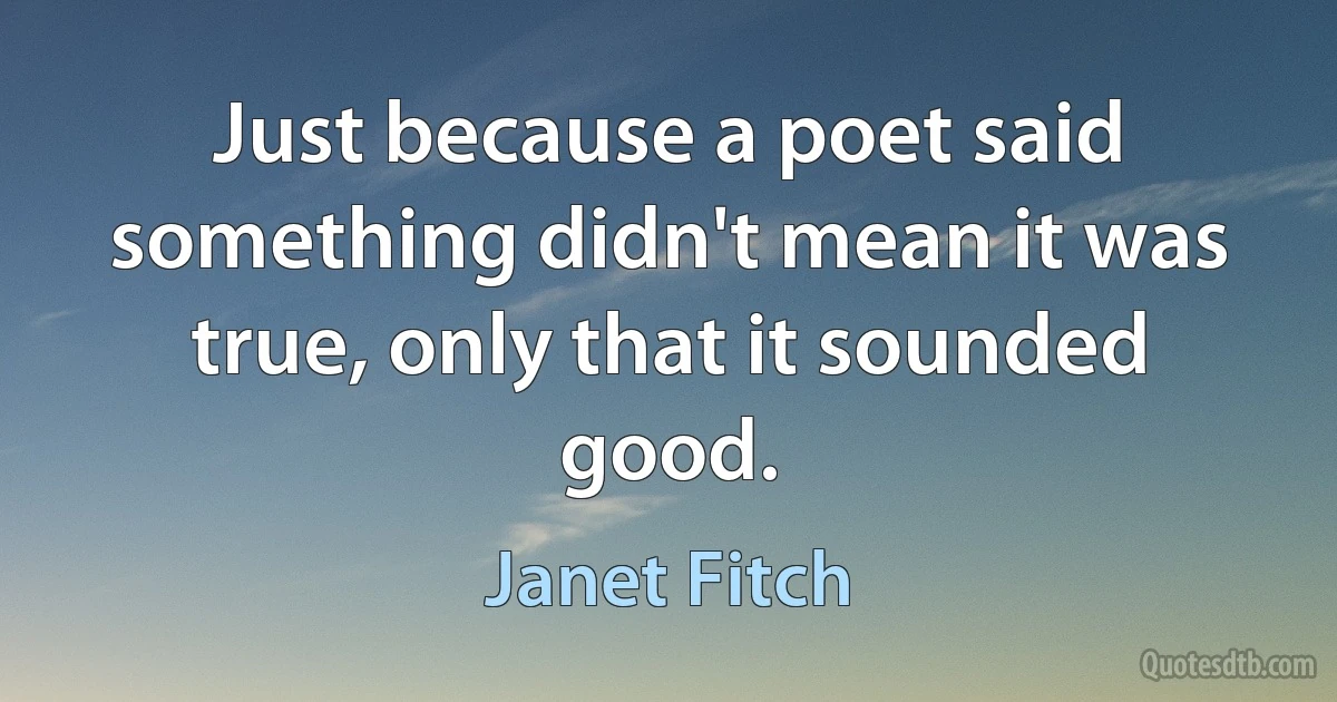 Just because a poet said something didn't mean it was true, only that it sounded good. (Janet Fitch)