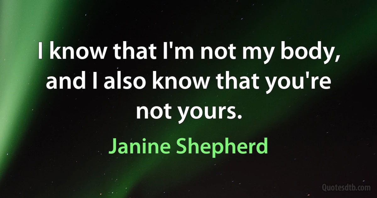 I know that I'm not my body, and I also know that you're not yours. (Janine Shepherd)